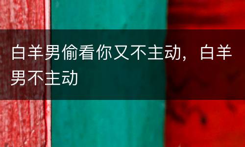 白羊男偷看你又不主动，白羊男不主动