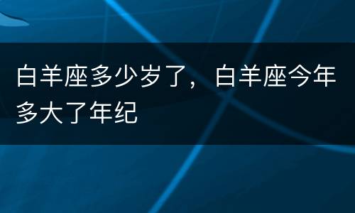白羊座多少岁了，白羊座今年多大了年纪