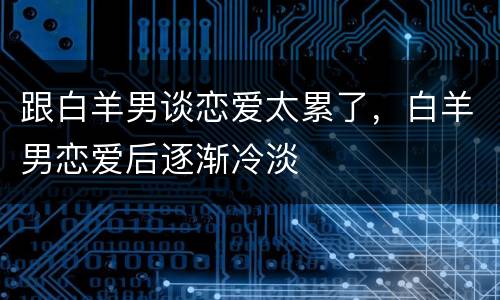 跟白羊男谈恋爱太累了，白羊男恋爱后逐渐冷淡