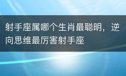 射手座属哪个生肖最聪明，逆向思维最厉害射手座