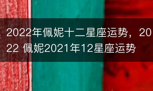 2022年佩妮十二星座运势，2022 佩妮2021年12星座运势