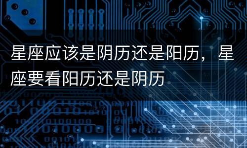星座应该是阴历还是阳历，星座要看阳历还是阴历
