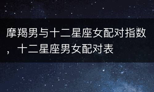 摩羯男与十二星座女配对指数，十二星座男女配对表
