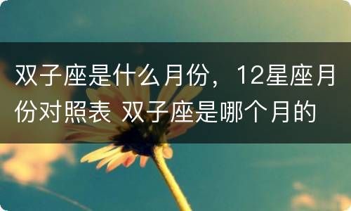 双子座是什么月份，12星座月份对照表 双子座是哪个月的