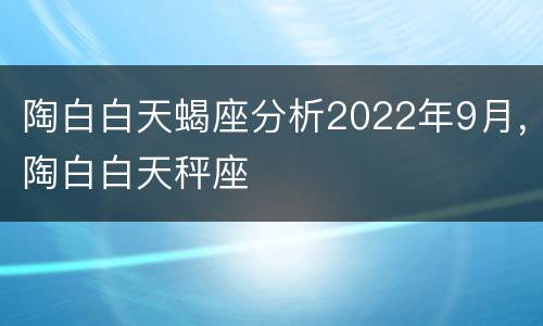 陶白白天蝎座分析2022年9月，陶白白天秤座