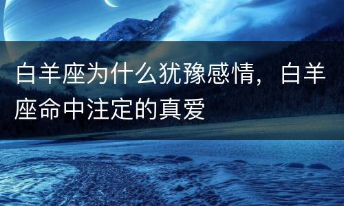 白羊座为什么犹豫感情，白羊座命中注定的真爱