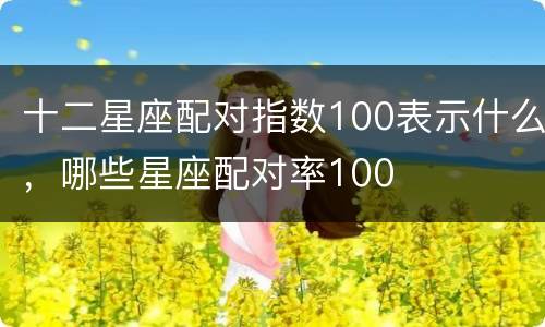 十二星座配对指数100表示什么，哪些星座配对率100