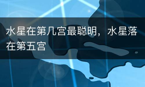 水星在第几宫最聪明，水星落在第五宫