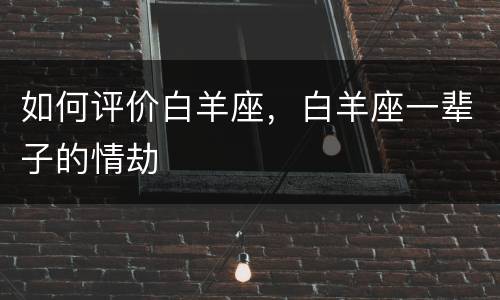如何评价白羊座，白羊座一辈子的情劫