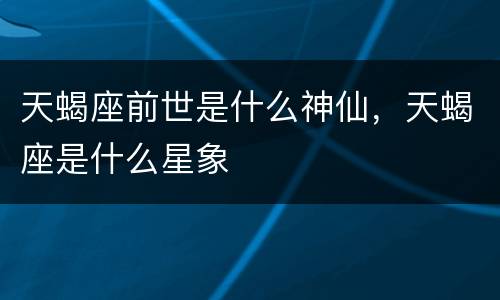 天蝎座前世是什么神仙，天蝎座是什么星象