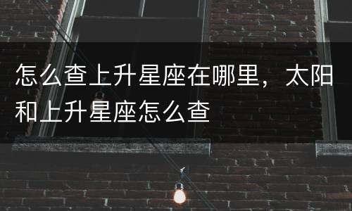 怎么查上升星座在哪里，太阳和上升星座怎么查