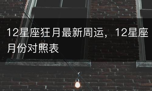 12星座狂月最新周运，12星座月份对照表