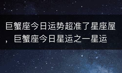 巨蟹座今日运势超准了星座屋，巨蟹座今日星运之一星运