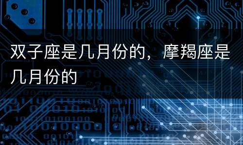 双子座是几月份的，摩羯座是几月份的