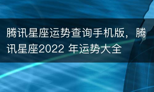 腾讯星座运势查询手机版，腾讯星座2022 年运势大全