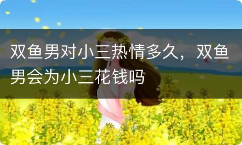 双鱼男对小三热情多久，双鱼男会为小三花钱吗