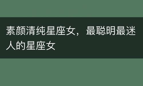素颜清纯星座女，最聪明最迷人的星座女