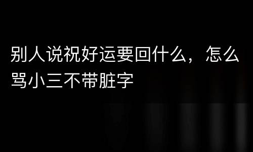 别人说祝好运要回什么，怎么骂小三不带脏字