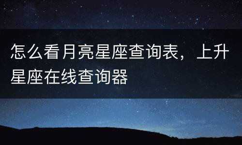 怎么看月亮星座查询表，上升星座在线查询器