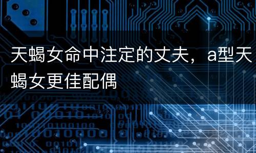 天蝎女命中注定的丈夫，a型天蝎女更佳配偶