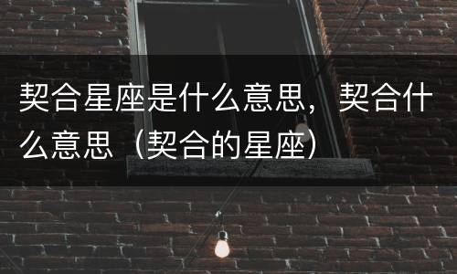 契合星座是什么意思，契合什么意思（契合的星座）