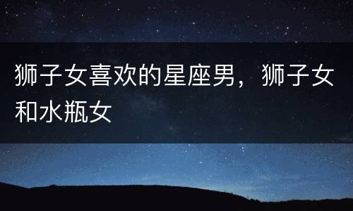 狮子女喜欢的星座男，狮子女和水瓶女