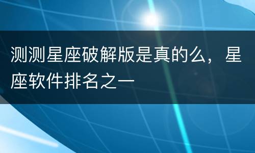 测测星座破解版是真的么，星座软件排名之一