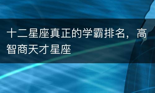 十二星座真正的学霸排名，高智商天才星座
