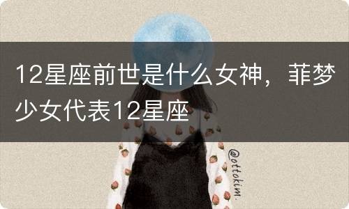 12星座前世是什么女神，菲梦少女代表12星座