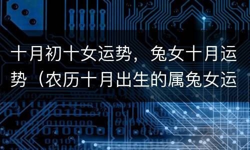 十月初十女运势，兔女十月运势（农历十月出生的属兔女运势）