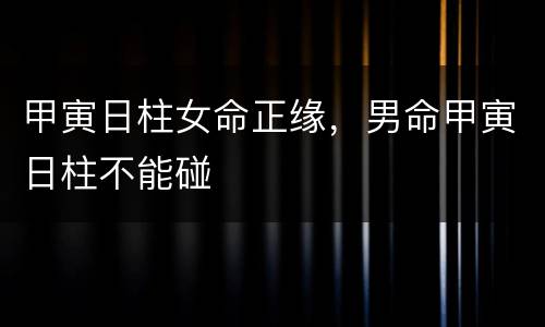 甲寅日柱女命正缘，男命甲寅日柱不能碰