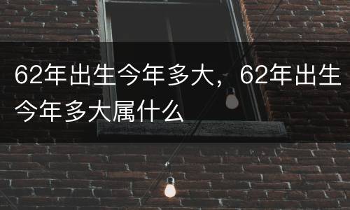 62年出生今年多大，62年出生今年多大属什么