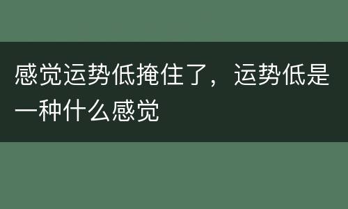 感觉运势低掩住了，运势低是一种什么感觉