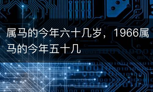 属马的今年六十几岁，1966属马的今年五十几