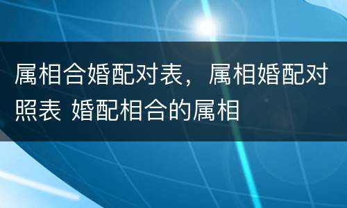 属相合婚配对表，属相婚配对照表 婚配相合的属相