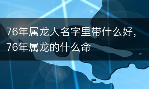 76年属龙人名字里带什么好，76年属龙的什么命