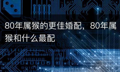 80年属猴的更佳婚配，80年属猴和什么最配