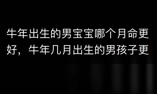 牛年出生的男宝宝哪个月命更好，牛年几月出生的男孩子更好命