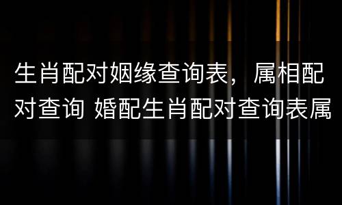 生肖配对姻缘查询表，属相配对查询 婚配生肖配对查询表属相