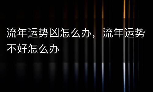 流年运势凶怎么办，流年运势不好怎么办