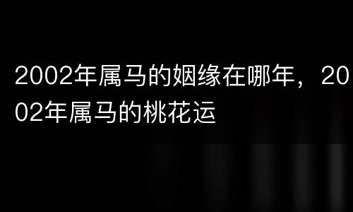2002年属马的姻缘在哪年，2002年属马的桃花运