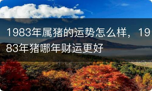 1983年属猪的运势怎么样，1983年猪哪年财运更好