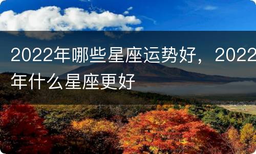 2022年哪些星座运势好，2022年什么星座更好
