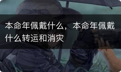本命年佩戴什么，本命年佩戴什么转运和消灾