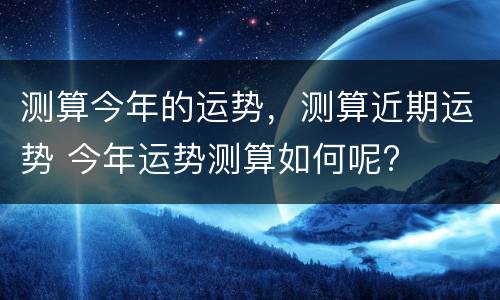 测算今年的运势，测算近期运势 今年运势测算如何呢?