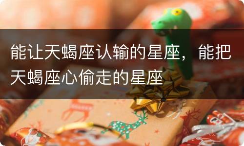 能让天蝎座认输的星座，能把天蝎座心偷走的星座