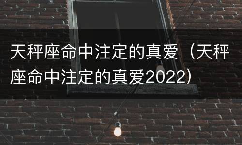 天秤座命中注定的真爱（天秤座命中注定的真爱2022）