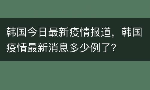 韩国今日最新疫情报道，韩国疫情最新消息多少例了？