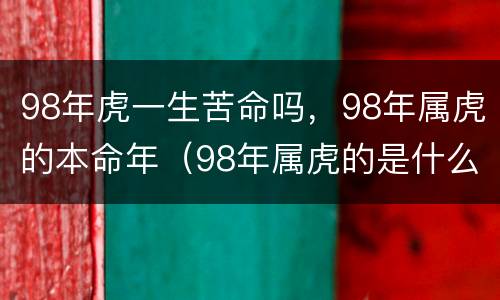 98年虎一生苦命吗，98年属虎的本命年（98年属虎的是什么命呢）