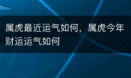 属虎最近运气如何，属虎今年财运运气如何